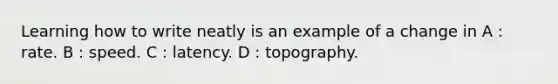 Learning how to write neatly is an example of a change in A : rate. B : speed. C : latency. D : topography.