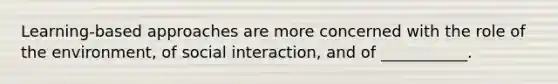 Learning-based approaches are more concerned with the role of the environment, of social interaction, and of ___________.