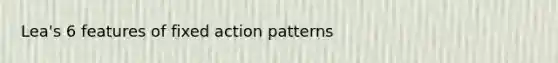 Lea's 6 features of fixed action patterns