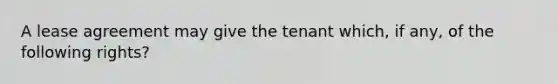 A lease agreement may give the tenant which, if any, of the following rights?