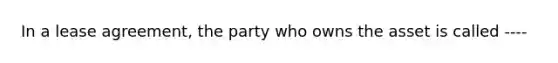 In a lease agreement, the party who owns the asset is called ----