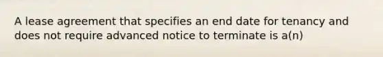 A lease agreement that specifies an end date for tenancy and does not require advanced notice to terminate is a(n)