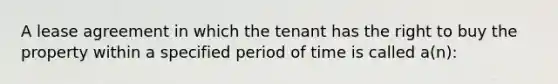 A lease agreement in which the tenant has the right to buy the property within a specified period of time is called a(n):