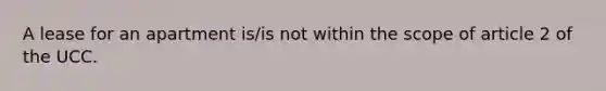 A lease for an apartment is/is not within the scope of article 2 of the UCC.