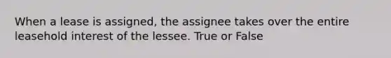 When a lease is assigned, the assignee takes over the entire leasehold interest of the lessee. True or False