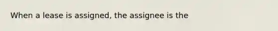 When a lease is assigned, the assignee is the