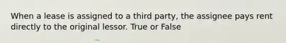 When a lease is assigned to a third party, the assignee pays rent directly to the original lessor. True or False