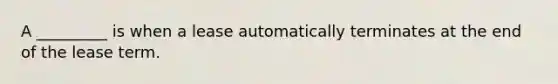 A _________ is when a lease automatically terminates at the end of the lease term.