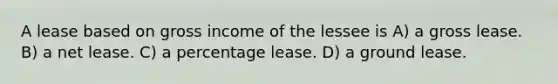 A lease based on gross income of the lessee is A) a gross lease. B) a net lease. C) a percentage lease. D) a ground lease.