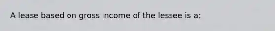 A lease based on gross income of the lessee is a: