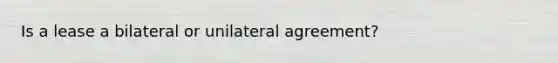 Is a lease a bilateral or unilateral agreement?