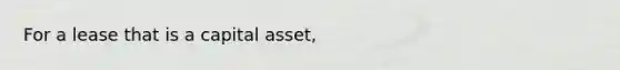 For a lease that is a capital asset,