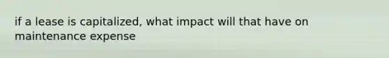 if a lease is capitalized, what impact will that have on maintenance expense