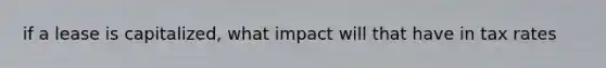 if a lease is capitalized, what impact will that have in tax rates