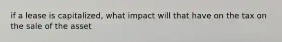 if a lease is capitalized, what impact will that have on the tax on the sale of the asset