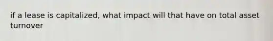 if a lease is capitalized, what impact will that have on total asset turnover