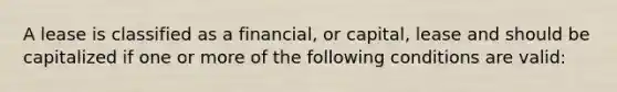 A lease is classified as a financial, or capital, lease and should be capitalized if one or more of the following conditions are valid: