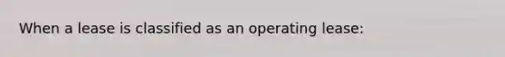 When a lease is classified as an operating lease: