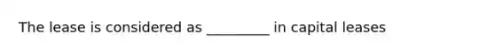 The lease is considered as _________ in capital leases