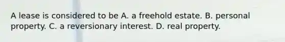 A lease is considered to be A. a freehold estate. B. personal property. C. a reversionary interest. D. real property.