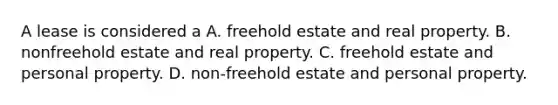 A lease is considered a A. freehold estate and real property. B. nonfreehold estate and real property. C. freehold estate and personal property. D. non-freehold estate and personal property.