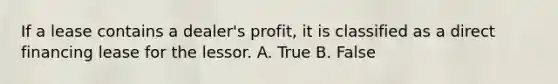 If a lease contains a dealer's profit, it is classified as a direct financing lease for the lessor. A. True B. False