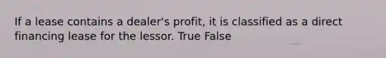 If a lease contains a dealer's profit, it is classified as a direct financing lease for the lessor. True False