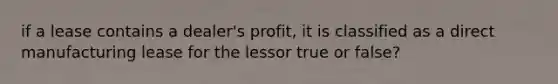 if a lease contains a dealer's profit, it is classified as a direct manufacturing lease for the lessor true or false?