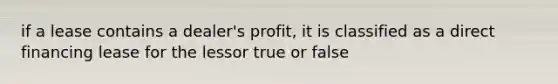 if a lease contains a dealer's profit, it is classified as a direct financing lease for the lessor true or false