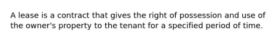 A lease is a contract that gives the right of possession and use of the owner's property to the tenant for a specified period of time.