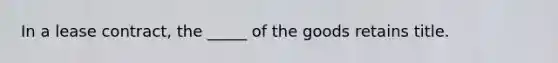 In a lease contract, the _____ of the goods retains title.