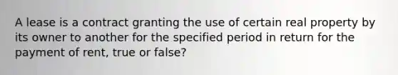 A lease is a contract granting the use of certain real property by its owner to another for the specified period in return for the payment of rent, true or false?