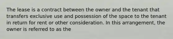 The lease is a contract between the owner and the tenant that transfers exclusive use and possession of <a href='https://www.questionai.com/knowledge/k0Lyloclid-the-space' class='anchor-knowledge'>the space</a> to the tenant in return for rent or other consideration. In this arrangement, the owner is referred to as the