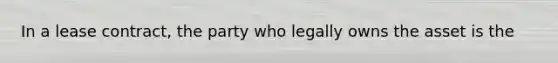 In a lease contract, the party who legally owns the asset is the