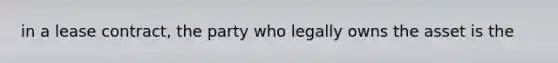 in a lease contract, the party who legally owns the asset is the