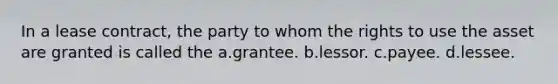 In a lease contract, the party to whom the rights to use the asset are granted is called the a.grantee. b.lessor. c.payee. d.lessee.