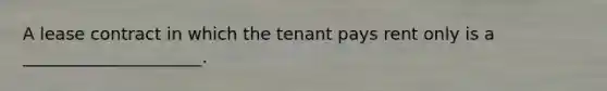 A lease contract in which the tenant pays rent only is a _____________________.