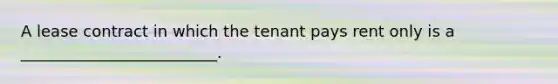 A lease contract in which the tenant pays rent only is a _________________________.