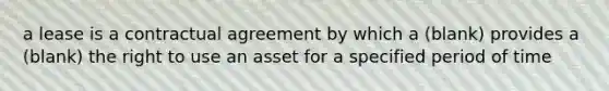 a lease is a contractual agreement by which a (blank) provides a (blank) the right to use an asset for a specified period of time