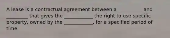 A lease is a contractual agreement between a __________ and _________ that gives the ____________ the right to use specific property, owned by the ____________, for a specified period of time.