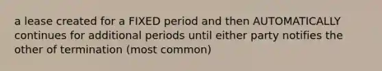 a lease created for a FIXED period and then AUTOMATICALLY continues for additional periods until either party notifies the other of termination (most common)