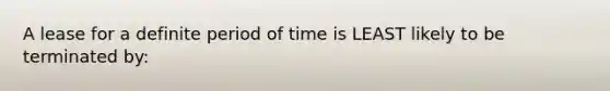 A lease for a definite period of time is LEAST likely to be terminated by: