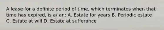 A lease for a definite period of time, which terminates when that time has expired, is a/ an: A. Estate for years B. Periodic estate C. Estate at will D. Estate at sufferance