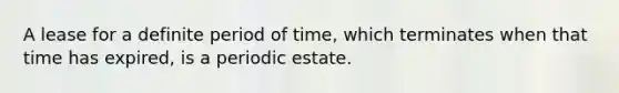 A lease for a definite period of time, which terminates when that time has expired, is a periodic estate.