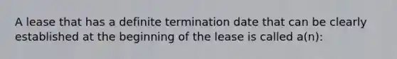 A lease that has a definite termination date that can be clearly established at the beginning of the lease is called a(n):