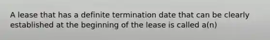 A lease that has a definite termination date that can be clearly established at the beginning of the lease is called a(n)