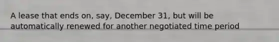 A lease that ends on, say, December 31, but will be automatically renewed for another negotiated time period