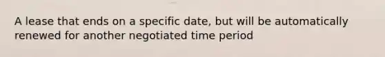 A lease that ends on a specific date, but will be automatically renewed for another negotiated time period