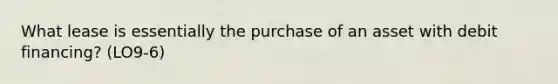 What lease is essentially the purchase of an asset with debit financing? (LO9-6)