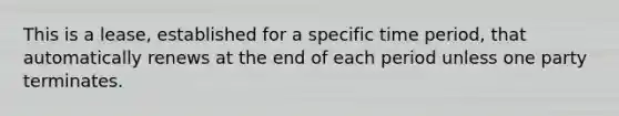 This is a lease, established for a specific time period, that automatically renews at the end of each period unless one party terminates.